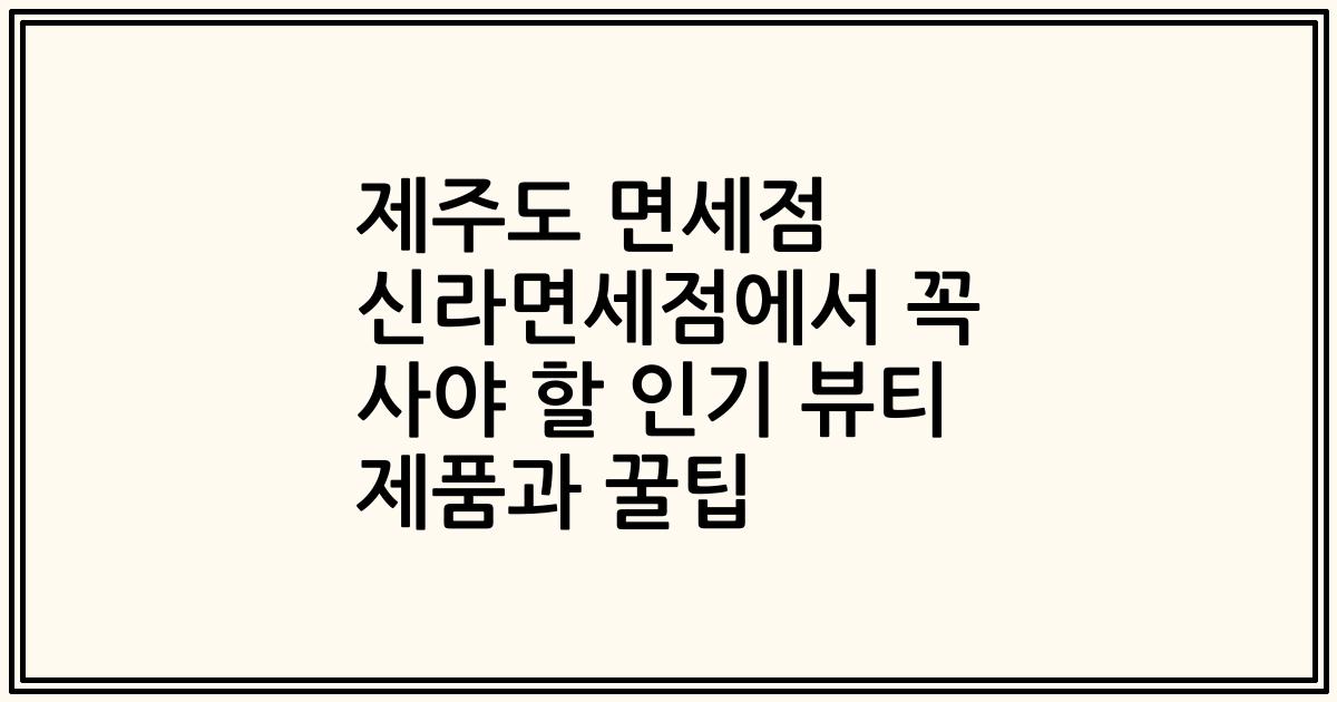 제주도 면세점 신라면세점에서 꼭 사야 할 인기 뷰티 제품과 꿀팁