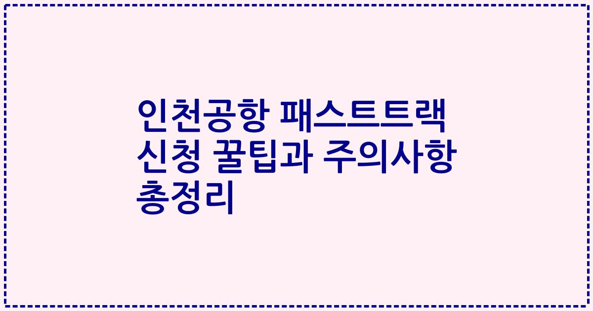 인천공항 패스트트랙 신청 꿀팁과 주의사항 총정리