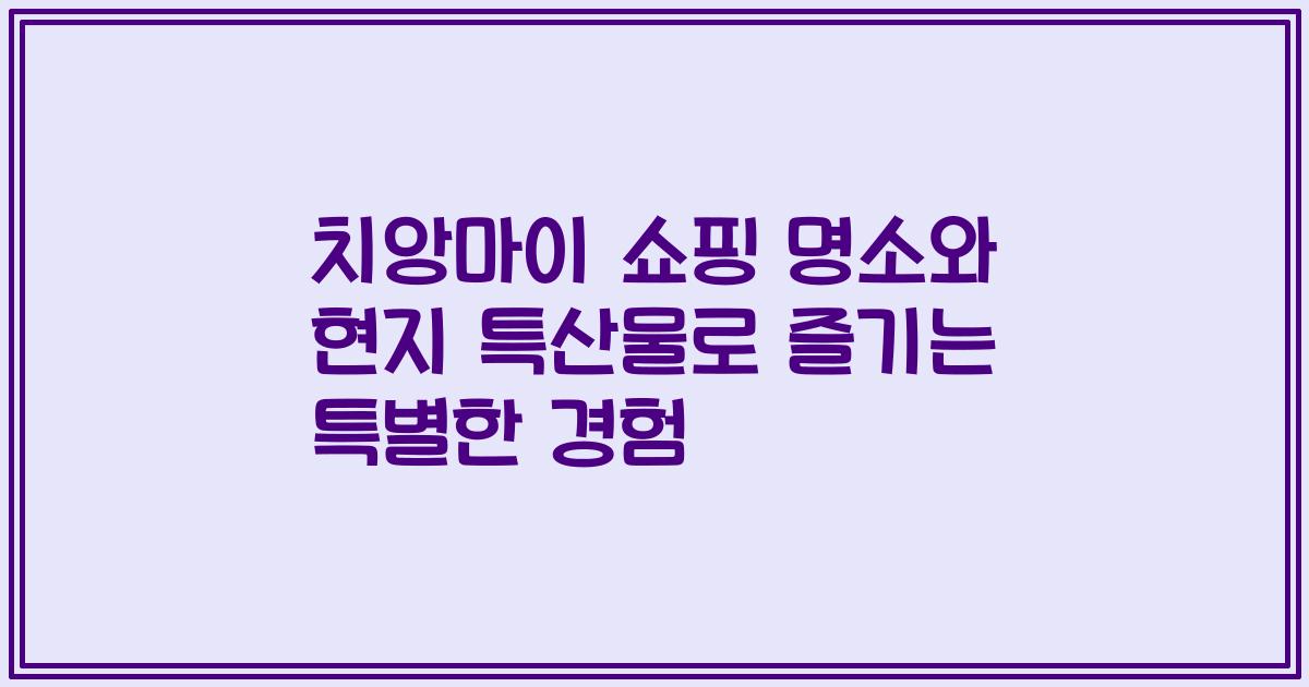 치앙마이 쇼핑 명소와 현지 특산물로 즐기는 특별한 경험