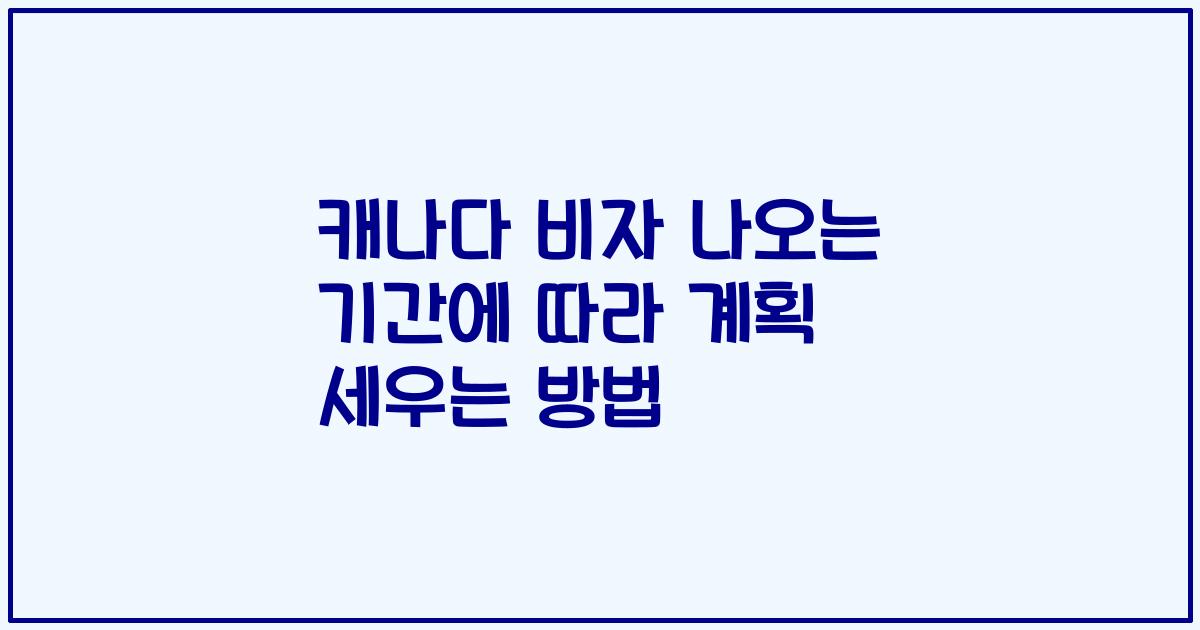 캐나다 비자 나오는 기간에 따라 계획 세우는 방법