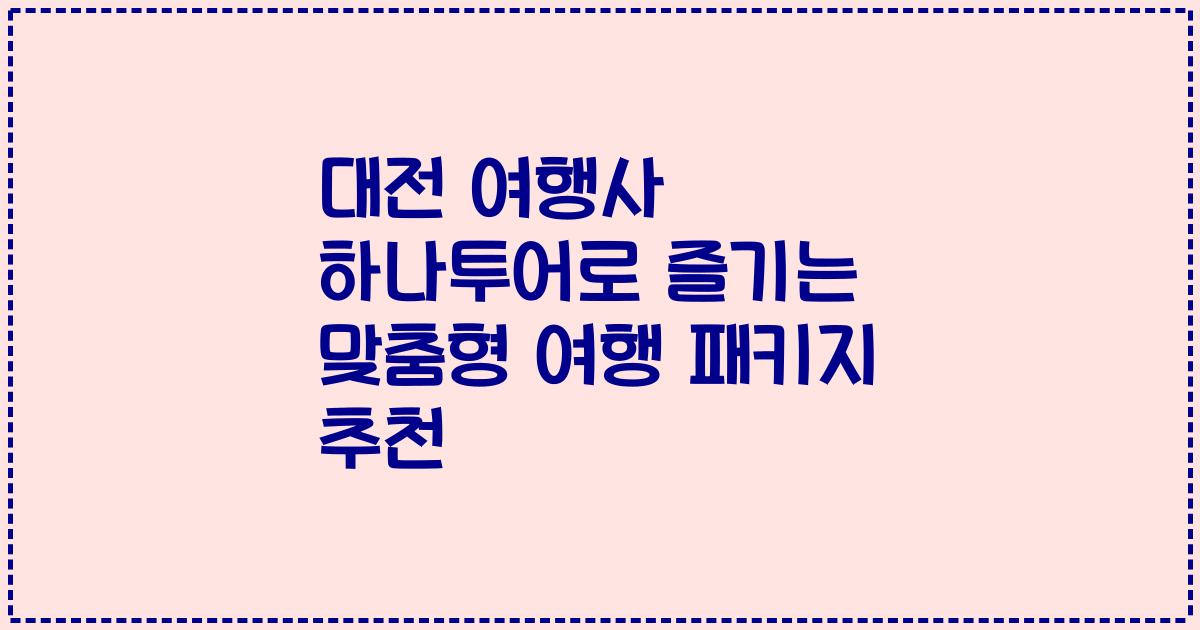 대전 여행사 하나투어로 즐기는 맞춤형 여행 패키지 추천