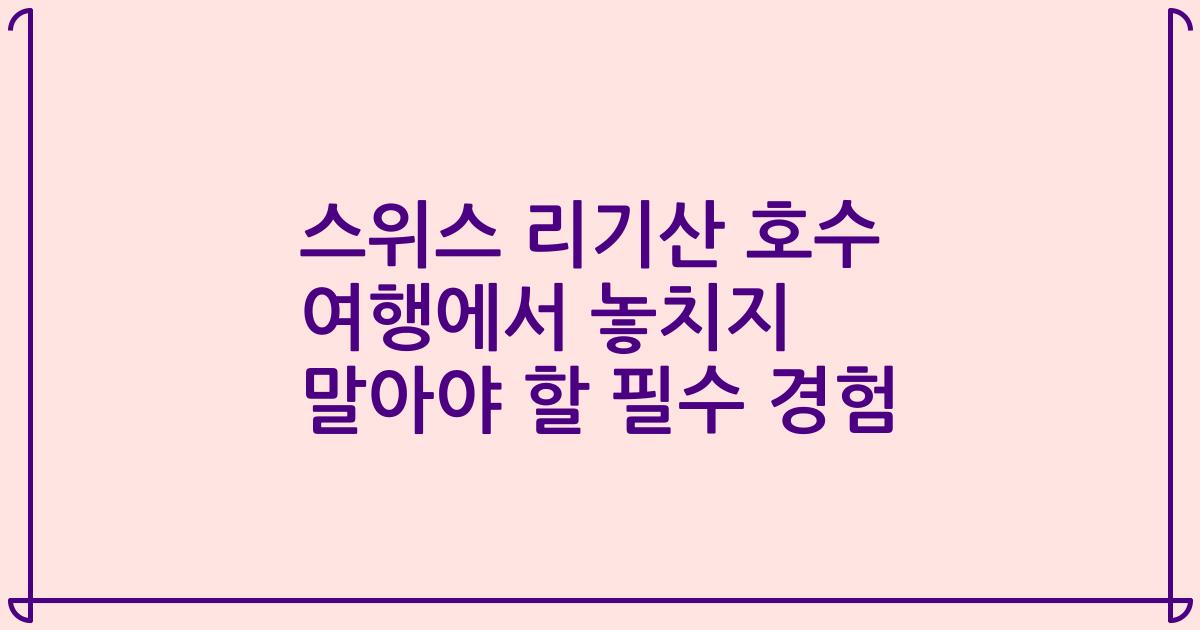 스위스 리기산 호수 여행에서 놓치지 말아야 할 필수 경험