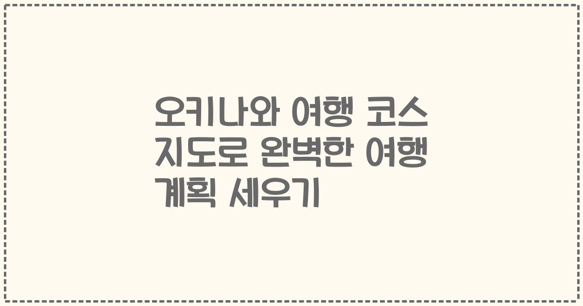 오키나와 여행 코스 지도로 완벽한 여행 계획 세우기