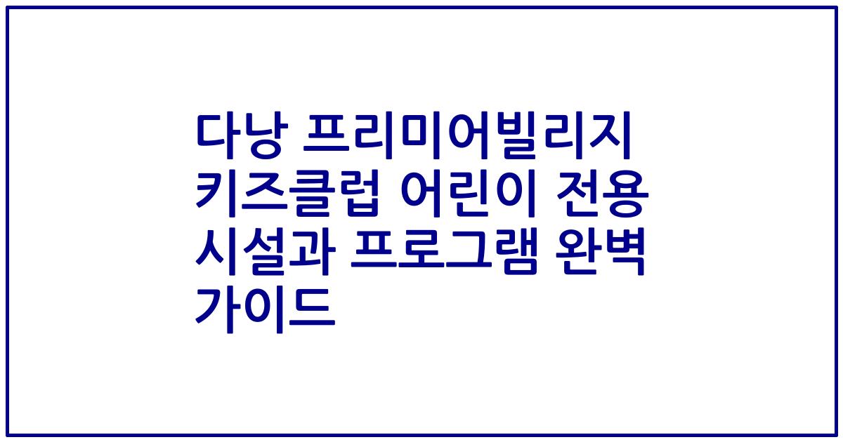 다낭 프리미어빌리지 키즈클럽 어린이 전용 시설과 프로그램 완벽 가이드