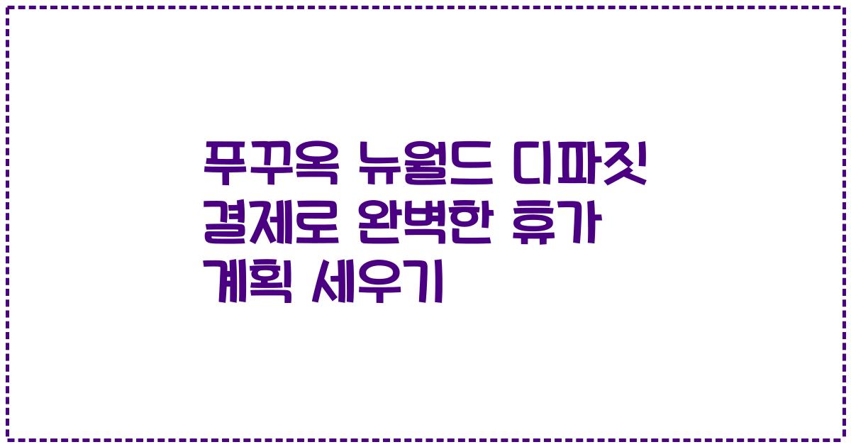 푸꾸옥 뉴월드 디파짓 결제로 완벽한 휴가 계획 세우기