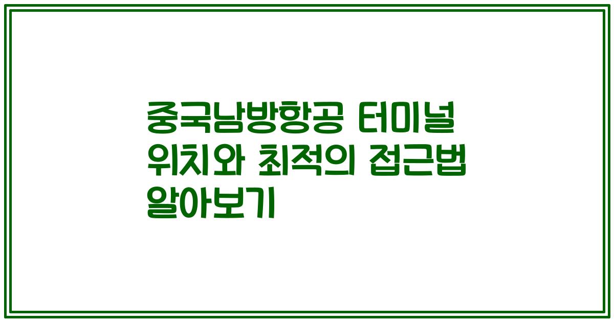 중국남방항공 터미널 위치와 최적의 접근법 알아보기