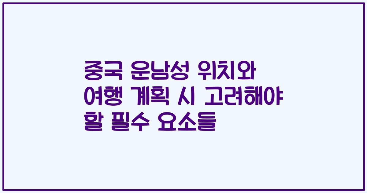 중국 운남성 위치와 여행 계획 시 고려해야 할 필수 요소들